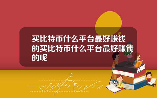 买比特币什么平台最好赚钱的买比特币什么平台最好赚钱的呢