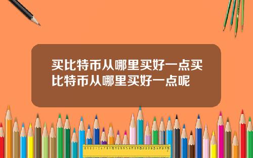 买比特币从哪里买好一点买比特币从哪里买好一点呢