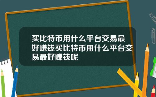 买比特币用什么平台交易最好赚钱买比特币用什么平台交易最好赚钱呢