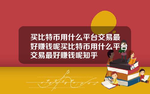 买比特币用什么平台交易最好赚钱呢买比特币用什么平台交易最好赚钱呢知乎