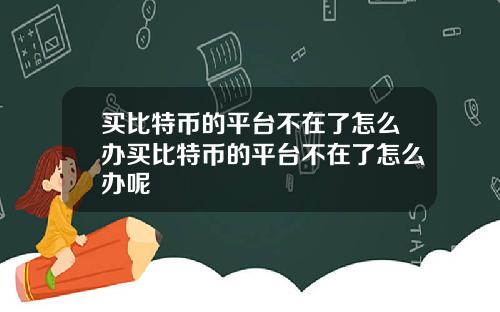 买比特币的平台不在了怎么办买比特币的平台不在了怎么办呢