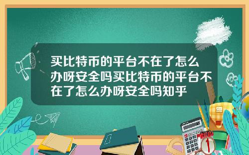 买比特币的平台不在了怎么办呀安全吗买比特币的平台不在了怎么办呀安全吗知乎