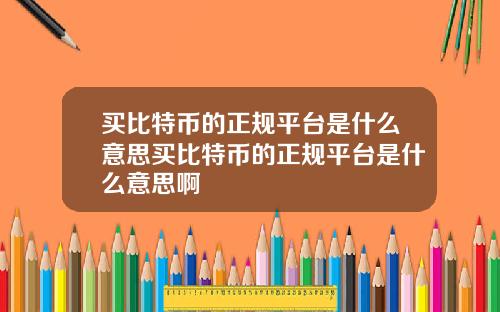 买比特币的正规平台是什么意思买比特币的正规平台是什么意思啊