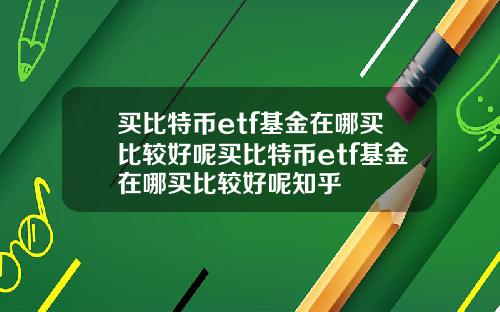 买比特币etf基金在哪买比较好呢买比特币etf基金在哪买比较好呢知乎