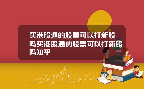 买港股通的股票可以打新股吗买港股通的股票可以打新股吗知乎