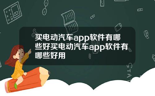 买电动汽车app软件有哪些好买电动汽车app软件有哪些好用