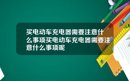 买电动车充电器需要注意什么事项买电动车充电器需要注意什么事项呢