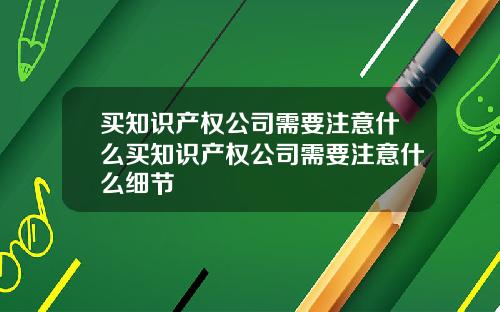 买知识产权公司需要注意什么买知识产权公司需要注意什么细节