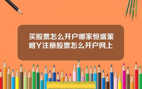 买股票怎么开户哪家恒盛策略Y注册股票怎么开户网上