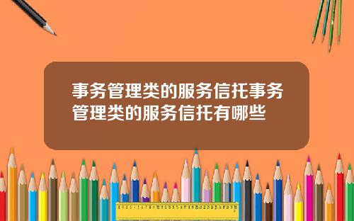 事务管理类的服务信托事务管理类的服务信托有哪些