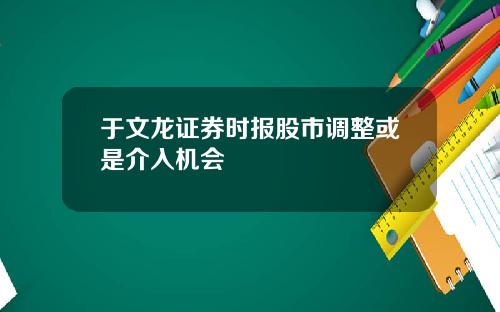 于文龙证券时报股市调整或是介入机会