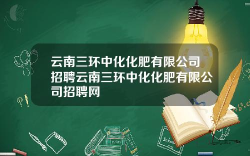 云南三环中化化肥有限公司招聘云南三环中化化肥有限公司招聘网