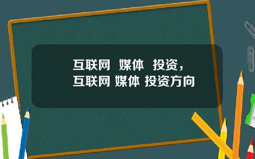 互联网  媒体  投资，互联网 媒体 投资方向