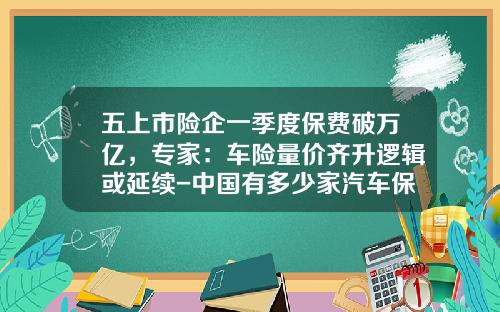 五上市险企一季度保费破万亿，专家：车险量价齐升逻辑或延续-中国有多少家汽车保险公司.