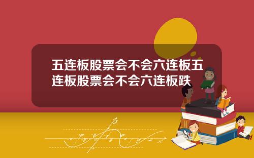 五连板股票会不会六连板五连板股票会不会六连板跌