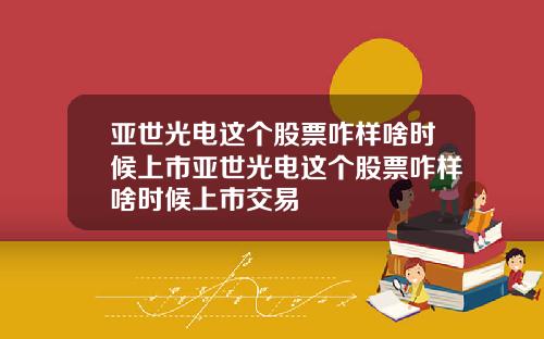 亚世光电这个股票咋样啥时候上市亚世光电这个股票咋样啥时候上市交易