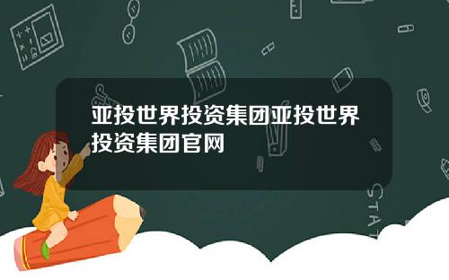 亚投世界投资集团亚投世界投资集团官网