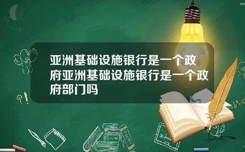 亚洲基础设施银行是一个政府亚洲基础设施银行是一个政府部门吗