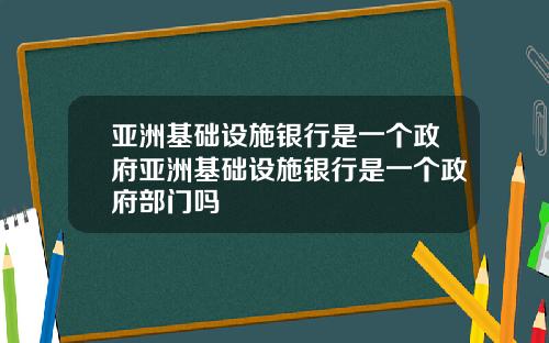 亚洲基础设施银行是一个政府亚洲基础设施银行是一个政府部门吗