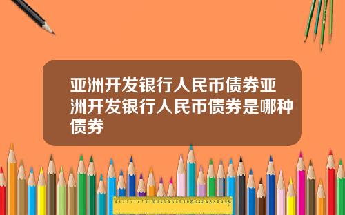 亚洲开发银行人民币债券亚洲开发银行人民币债券是哪种债券