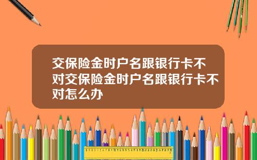 交保险金时户名跟银行卡不对交保险金时户名跟银行卡不对怎么办
