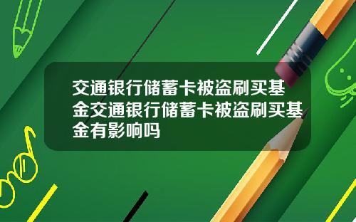 交通银行储蓄卡被盗刷买基金交通银行储蓄卡被盗刷买基金有影响吗