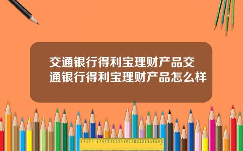 交通银行得利宝理财产品交通银行得利宝理财产品怎么样
