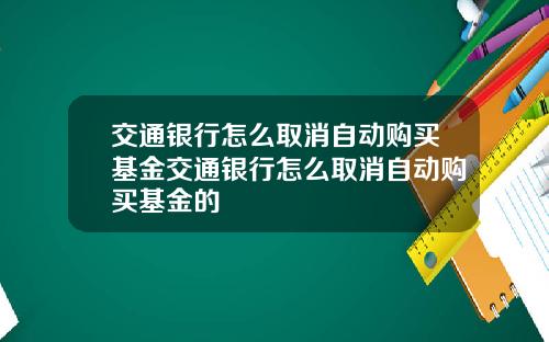 交通银行怎么取消自动购买基金交通银行怎么取消自动购买基金的