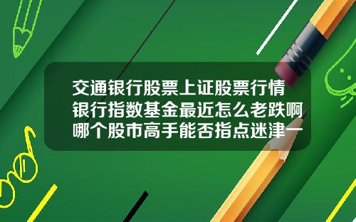 交通银行股票上证股票行情银行指数基金最近怎么老跌啊哪个股市高手能否指点迷津一下