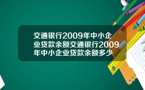 交通银行2009年中小企业贷款余额交通银行2009年中小企业贷款余额多少