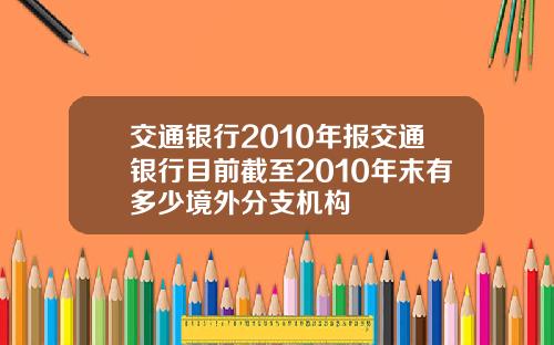 交通银行2010年报交通银行目前截至2010年末有多少境外分支机构