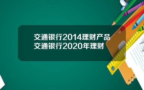 交通银行2014理财产品交通银行2020年理财