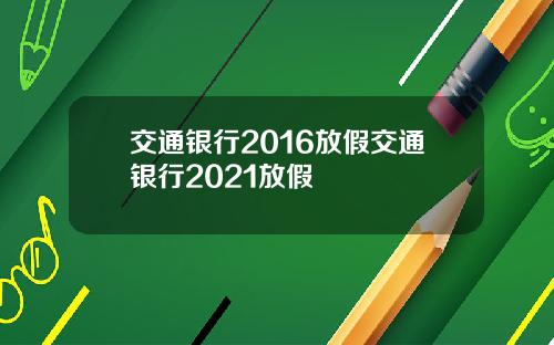 交通银行2016放假交通银行2021放假