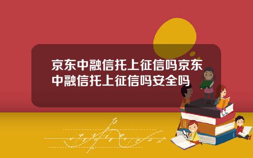 京东中融信托上征信吗京东中融信托上征信吗安全吗