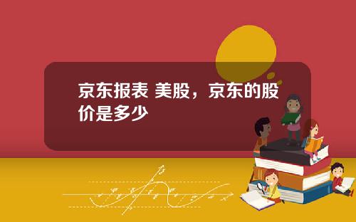 京东报表 美股，京东的股价是多少