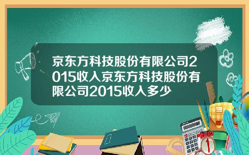 京东方科技股份有限公司2015收入京东方科技股份有限公司2015收入多少