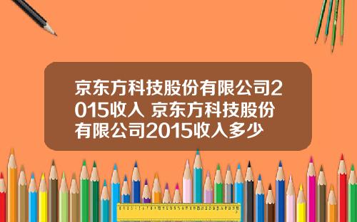 京东方科技股份有限公司2015收入 京东方科技股份有限公司2015收入多少