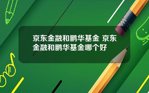 京东金融和鹏华基金 京东金融和鹏华基金哪个好