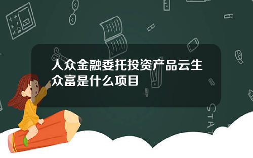 人众金融委托投资产品云生众富是什么项目