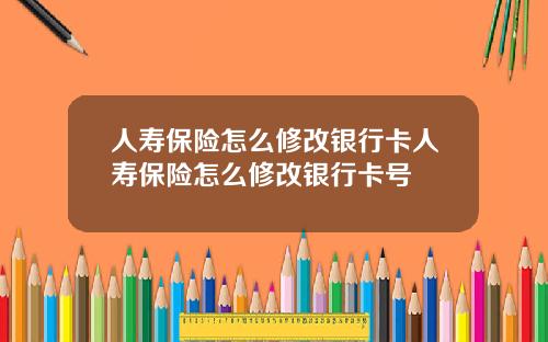 人寿保险怎么修改银行卡人寿保险怎么修改银行卡号