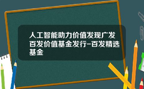 人工智能助力价值发现广发百发价值基金发行-百发精选基金