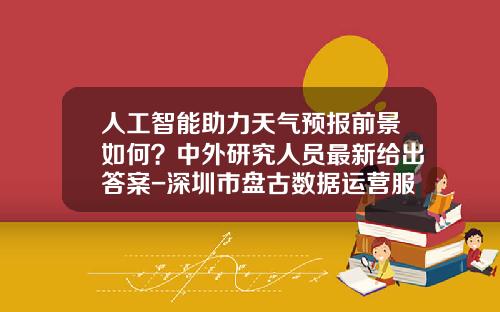 人工智能助力天气预报前景如何？中外研究人员最新给出答案-深圳市盘古数据运营服务有限公司