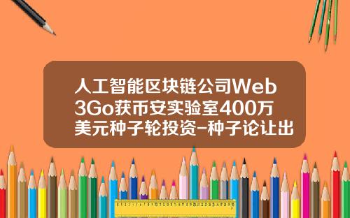 人工智能区块链公司Web3Go获币安实验室400万美元种子轮投资-种子论让出多少股份