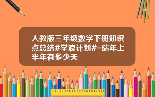 人教版三年级数学下册知识点总结#学浪计划#-瑞年上半年有多少天