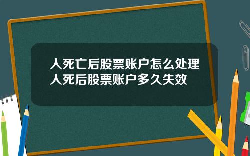 人死亡后股票账户怎么处理人死后股票账户多久失效