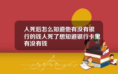人死后怎么知道他有没有银行的钱人死了想知道银行卡里有没有钱