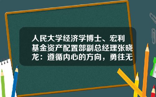 人民大学经济学博士、宏利基金资产配置部副总经理张晓龙：遵循内心的方向，勇往无前-基金管理部