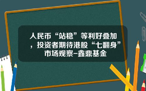 人民币“站稳”等利好叠加，投资者期待港股“七翻身”  市场观察-鑫鼎基金