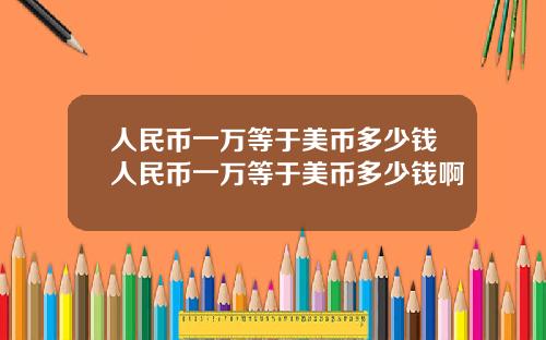 人民币一万等于美币多少钱人民币一万等于美币多少钱啊