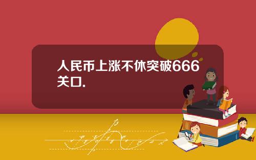 人民币上涨不休突破666关口.